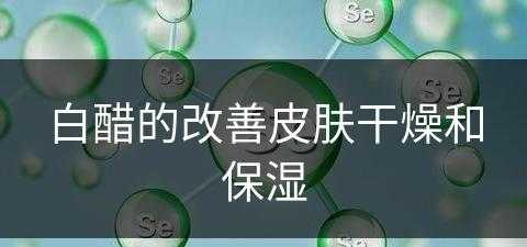 白醋的改善皮肤干燥和保湿(白醋擦皮肤的功效)